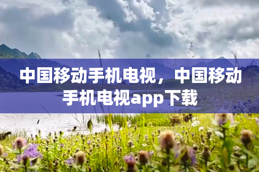 中国移动手机电视，中国移动手机电视app下载
