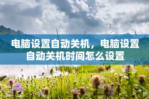 电脑设置自动关机，电脑设置自动关机时间怎么设置