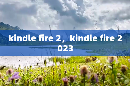 kindle fire 2，kindle fire 2023