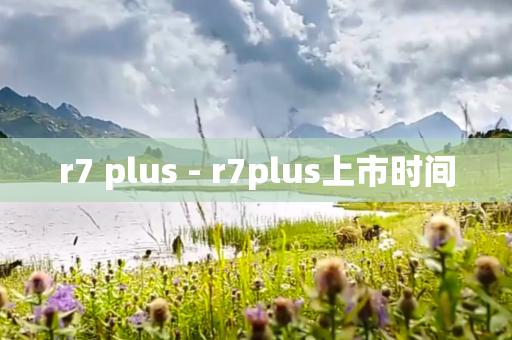 r7 plus - r7plus上市时间