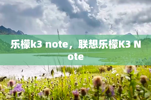 乐檬k3 note，联想乐檬K3 Note