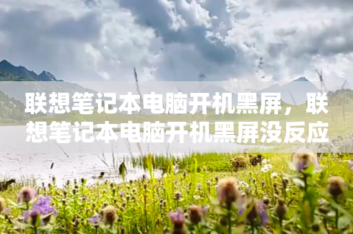 联想笔记本电脑开机黑屏，联想笔记本电脑开机黑屏没反应怎么办