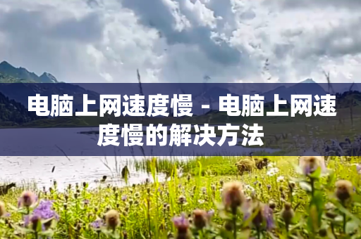 电脑上网速度慢 - 电脑上网速度慢的解决方法