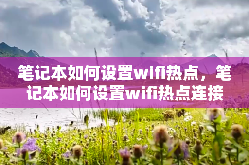 笔记本如何设置wifi热点，笔记本如何设置wifi热点连接