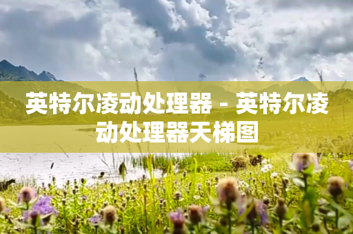 英特尔凌动处理器 - 英特尔凌动处理器天梯图