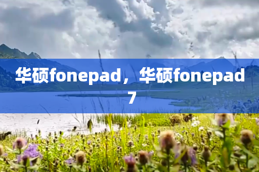 华硕fonepad，华硕fonepad 7
