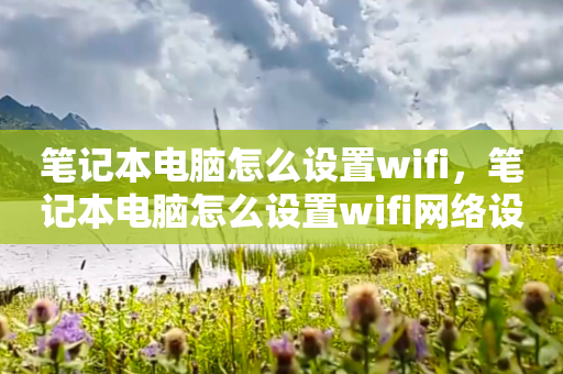 笔记本电脑怎么设置wifi，笔记本电脑怎么设置wifi网络设置?