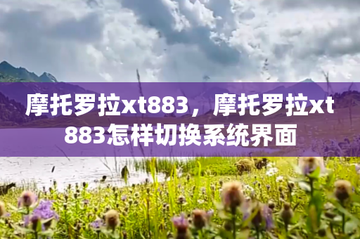 摩托罗拉xt883，摩托罗拉xt883怎样切换系统界面