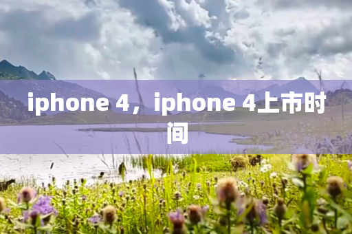 iphone 4，iphone 4上市时间