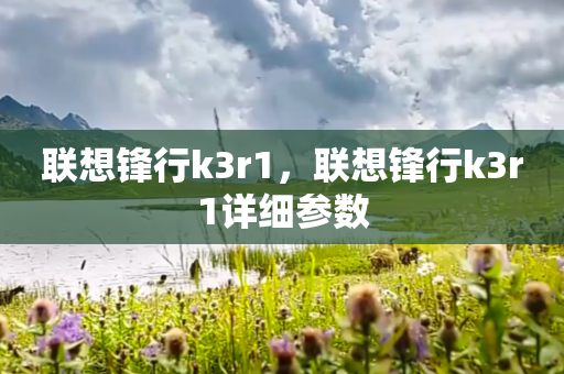 联想锋行k3r1，联想锋行k3r1详细参数