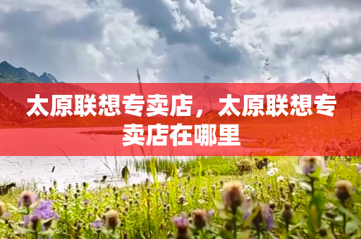 太原联想专卖店，太原联想专卖店在哪里
