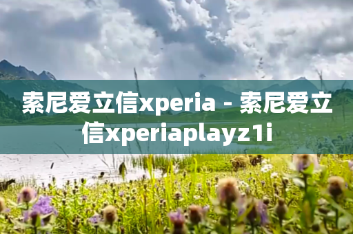 索尼爱立信xperia - 索尼爱立信xperiaplayz1i