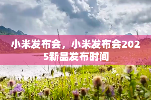 小米发布会，小米发布会2025新品发布时间
