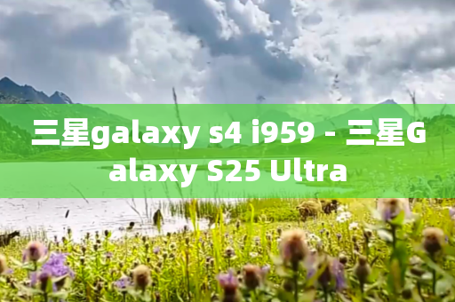 三星galaxy s4 i959 - 三星Galaxy S25 Ultra