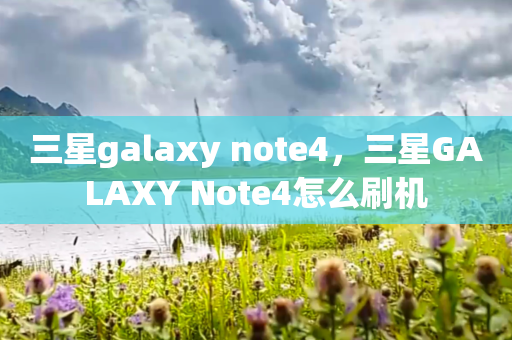 三星galaxy note4，三星GALAXY Note4怎么刷机