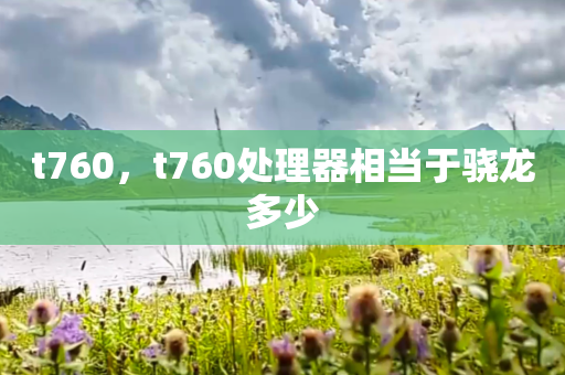 t760，t760处理器相当于骁龙多少