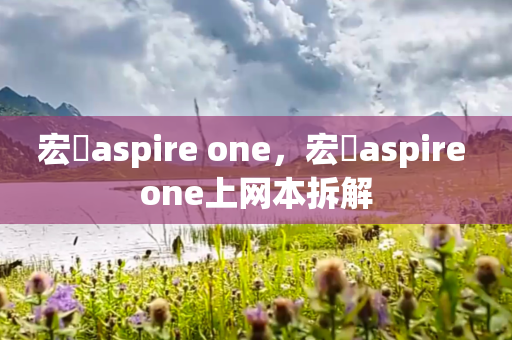 宏碁aspire one，宏碁aspire one上网本拆解