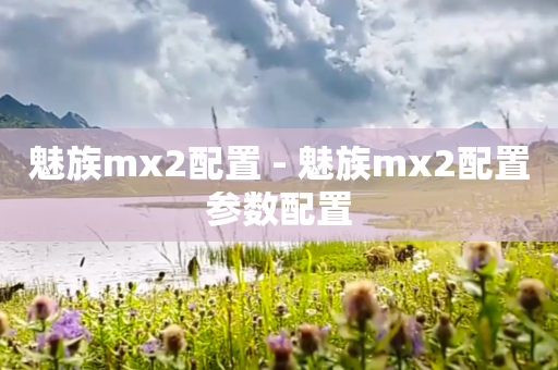 魅族mx2配置 - 魅族mx2配置参数配置