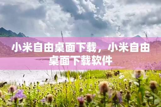 小米自由桌面下载，小米自由桌面下载软件
