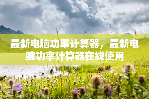 最新电脑功率计算器，最新电脑功率计算器在线使用