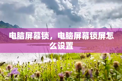 电脑屏幕锁，电脑屏幕锁屏怎么设置