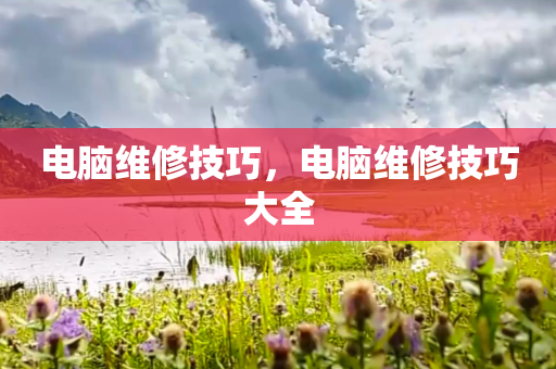 电脑维修技巧，电脑维修技巧大全
