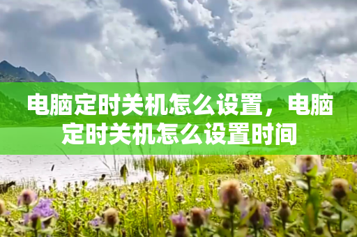 电脑定时关机怎么设置，电脑定时关机怎么设置时间