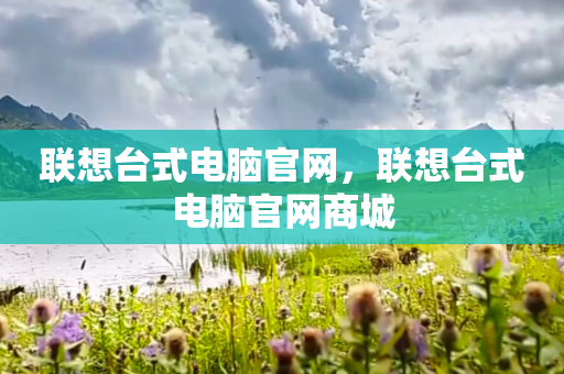 联想台式电脑官网，联想台式电脑官网商城