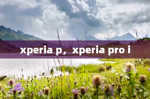 xperia p，xperia pro i