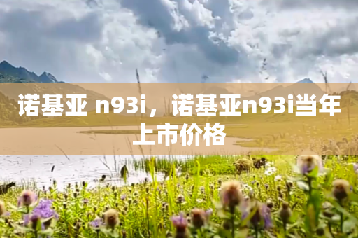 诺基亚 n93i，诺基亚n93i当年上市价格
