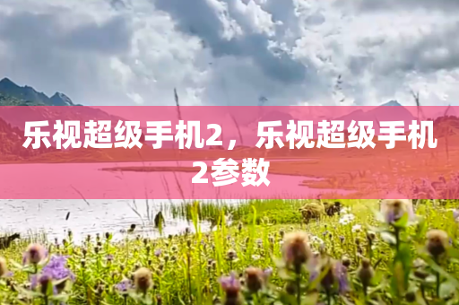 乐视超级手机2，乐视超级手机2参数