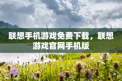 联想手机游戏免费下载，联想游戏官网手机版