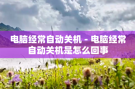 电脑经常自动关机 - 电脑经常自动关机是怎么回事