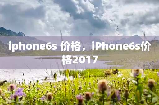 iphone6s 价格，iPhone6s价格2017