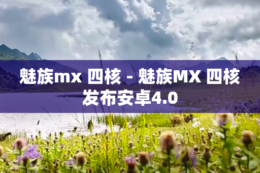 魅族mx 四核 - 魅族MX 四核发布安卓4.0