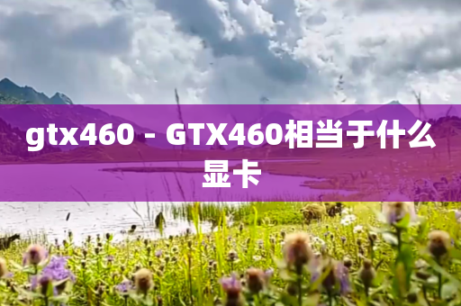 gtx460 - GTX460相当于什么显卡
