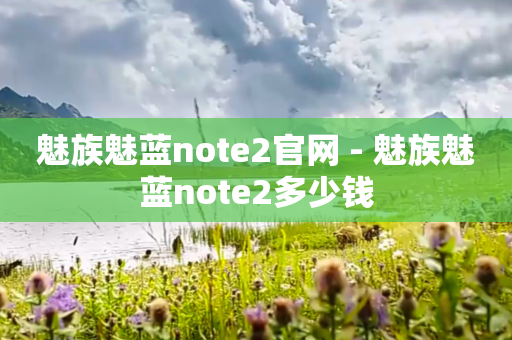 魅族魅蓝note2官网 - 魅族魅蓝note2多少钱