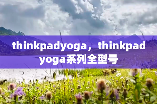 thinkpadyoga，thinkpadyoga系列全型号