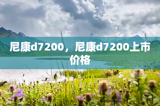 尼康d7200，尼康d7200上市价格