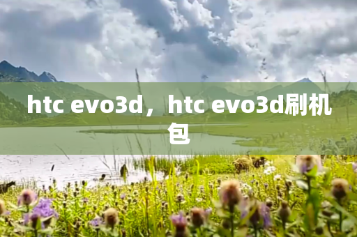 htc evo3d，htc evo3d刷机包