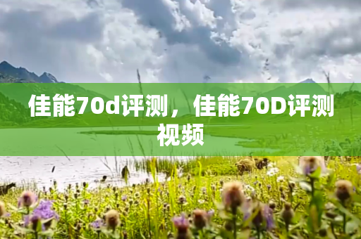 佳能70d评测，佳能70D评测视频