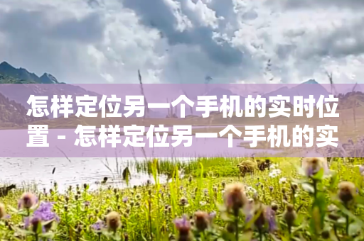 怎样定位另一个手机的实时位置 - 怎样定位另一个手机的实时位置不让他知道