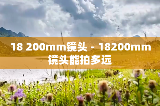 18 200mm镜头 - 18200mm镜头能拍多远