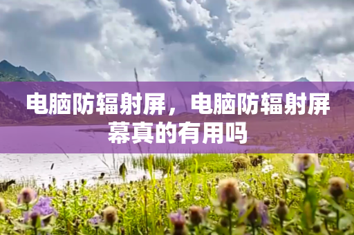 电脑防辐射屏，电脑防辐射屏幕真的有用吗