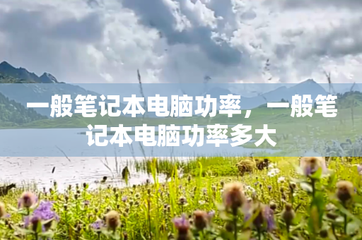 一般笔记本电脑功率，一般笔记本电脑功率多大