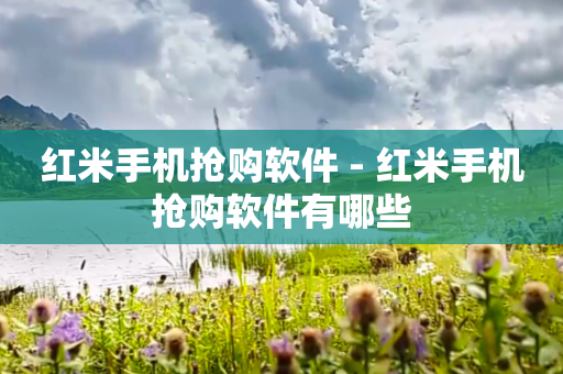 红米手机抢购软件 - 红米手机抢购软件有哪些