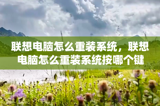 联想电脑怎么重装系统，联想电脑怎么重装系统按哪个键