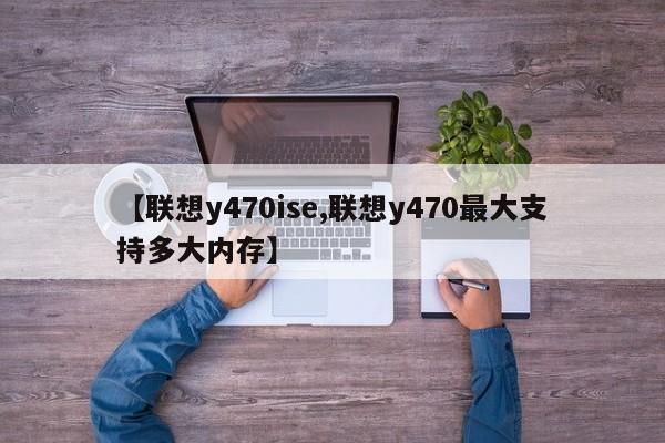 【联想y470ise,联想y470最大支持多大内存】