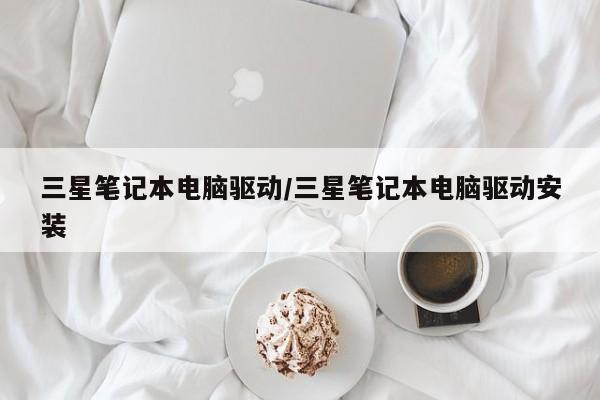 三星笔记本电脑驱动/三星笔记本电脑驱动安装