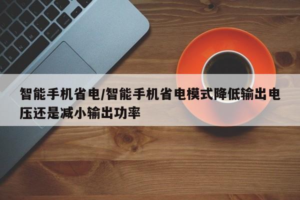 智能手机省电/智能手机省电模式降低输出电压还是减小输出功率